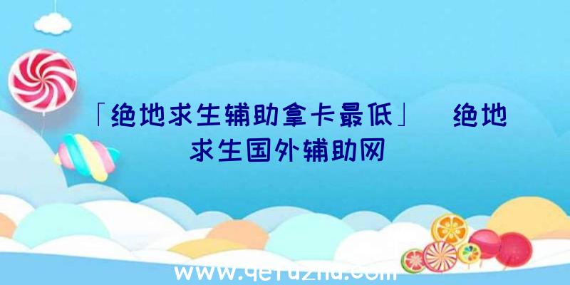 「绝地求生辅助拿卡最低」|绝地求生国外辅助网